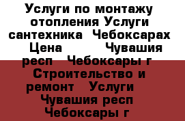 Услуги по монтажу отопления.Услуги сантехника. Чебоксарах. › Цена ­ 200 - Чувашия респ., Чебоксары г. Строительство и ремонт » Услуги   . Чувашия респ.,Чебоксары г.